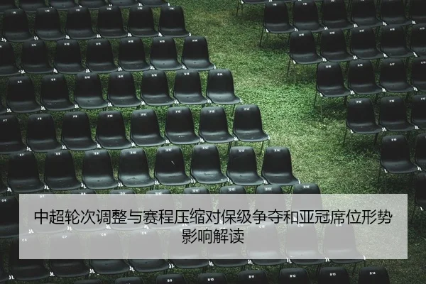 中超轮次调整与赛程压缩对保级争夺和亚冠席位形势影响解读